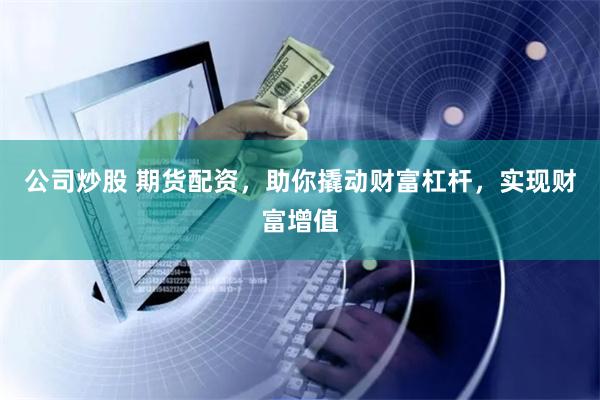 公司炒股 期货配资，助你撬动财富杠杆，实现财富增值
