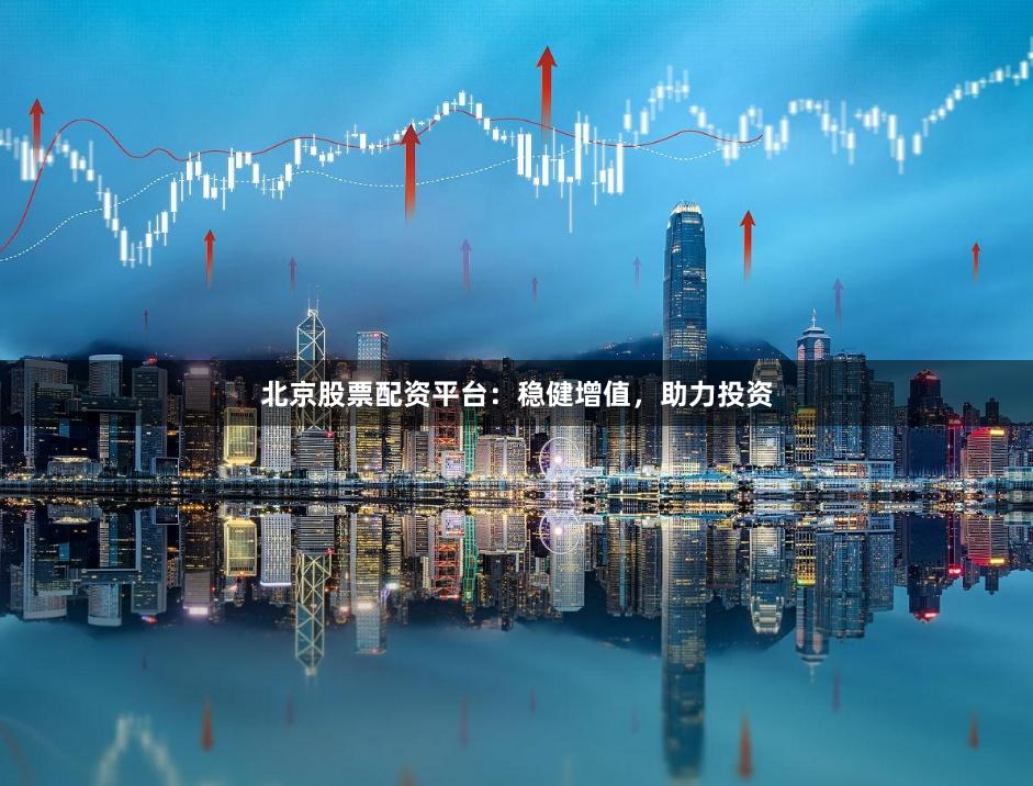 北京股票配资平台：稳健增值，助力投资