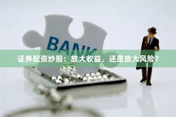 证券配资炒股：放大收益，还是放大风险？