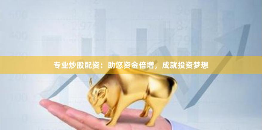 专业炒股配资：助您资金倍增，成就投资梦想