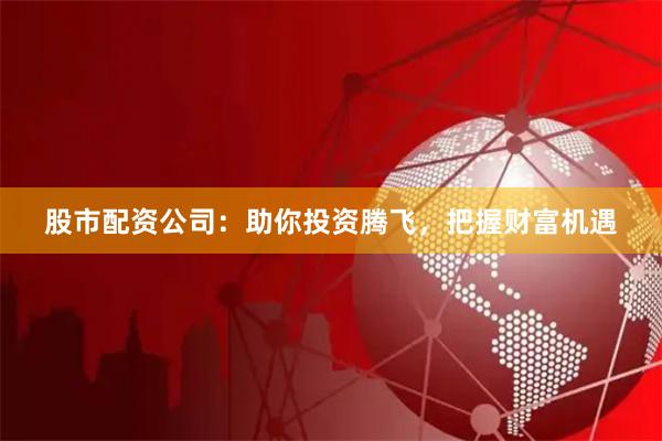 股市配资公司：助你投资腾飞，把握财富机遇