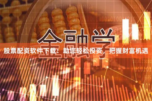 股票配资软件下载：助您轻松投资，把握财富机遇