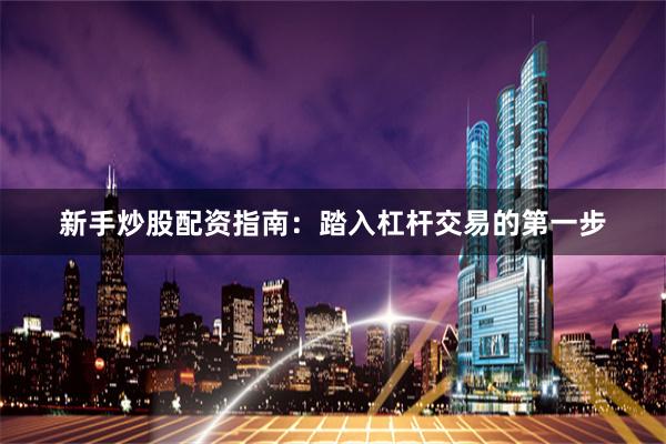 新手炒股配资指南：踏入杠杆交易的第一步