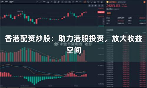 香港配资炒股：助力港股投资，放大收益空间