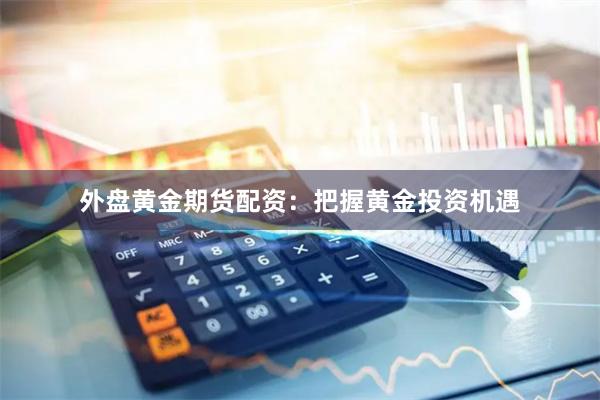 外盘黄金期货配资：把握黄金投资机遇