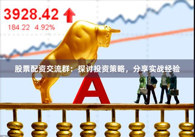 股票配资交流群：探讨投资策略，分享实战经验