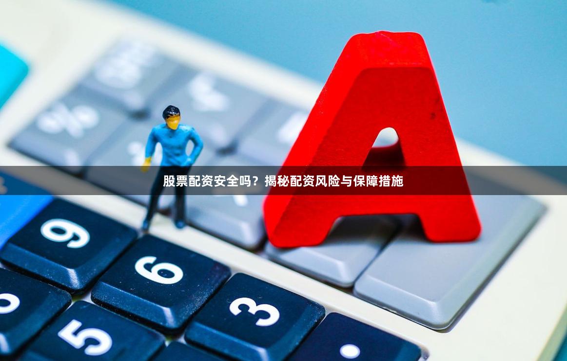 股票配资安全吗？揭秘配资风险与保障措施