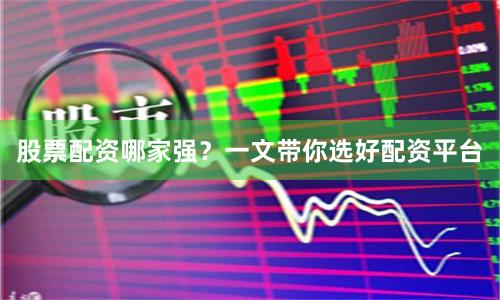 股票配资哪家强？一文带你选好配资平台