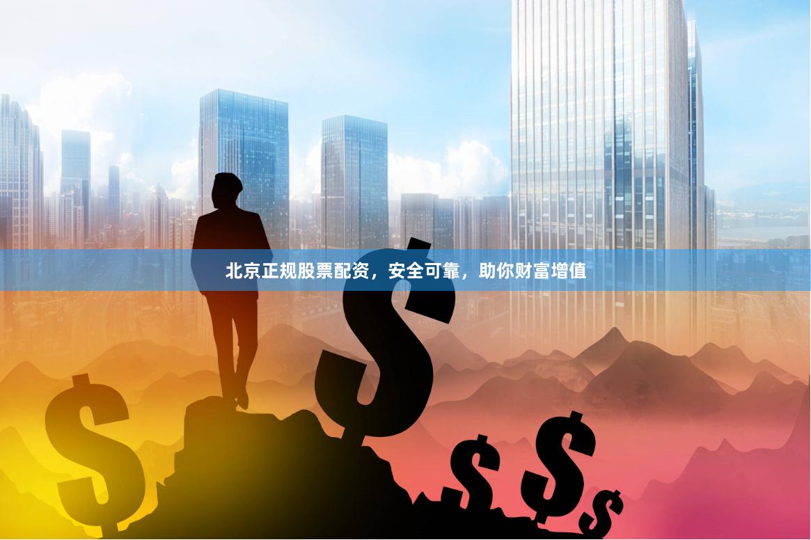 北京正规股票配资，安全可靠，助你财富增值