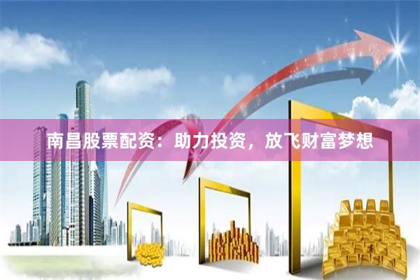 南昌股票配资：助力投资，放飞财富梦想