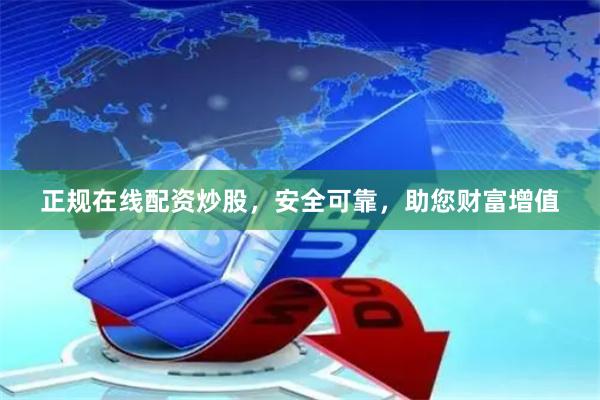 正规在线配资炒股，安全可靠，助您财富增值