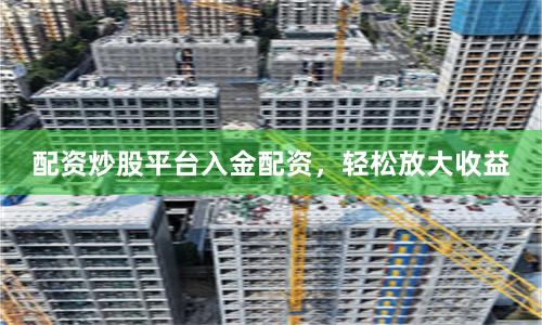 配资炒股平台入金配资，轻松放大收益