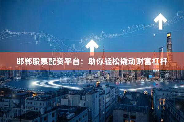 邯郸股票配资平台：助你轻松撬动财富杠杆