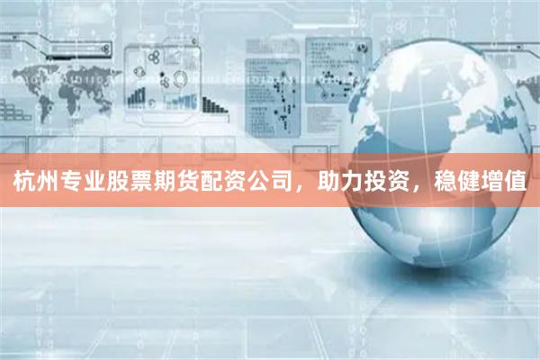 杭州专业股票期货配资公司，助力投资，稳健增值
