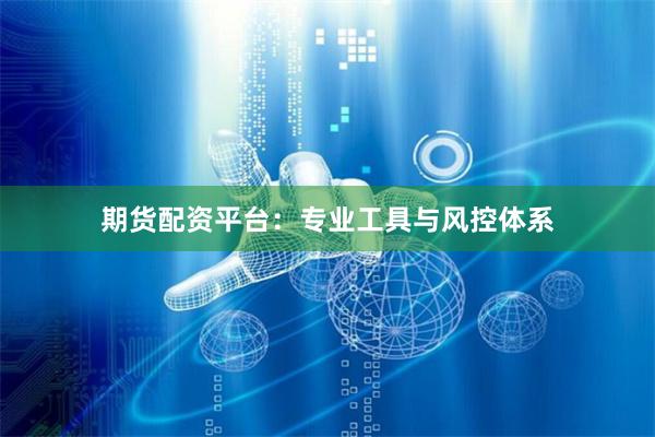 期货配资平台：专业工具与风控体系