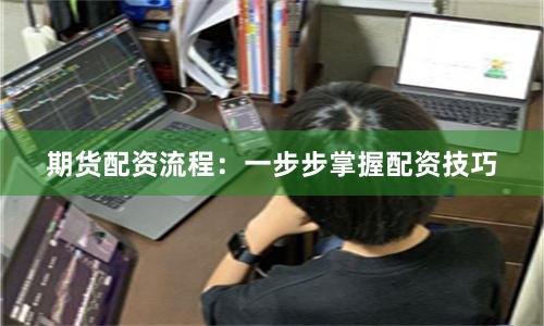 期货配资流程：一步步掌握配资技巧