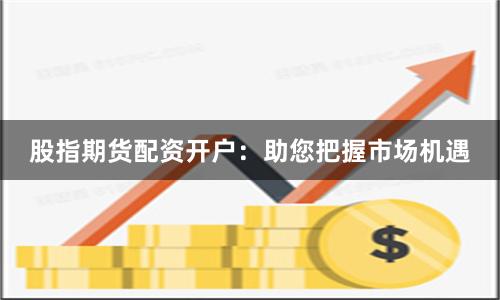 股指期货配资开户：助您把握市场机遇