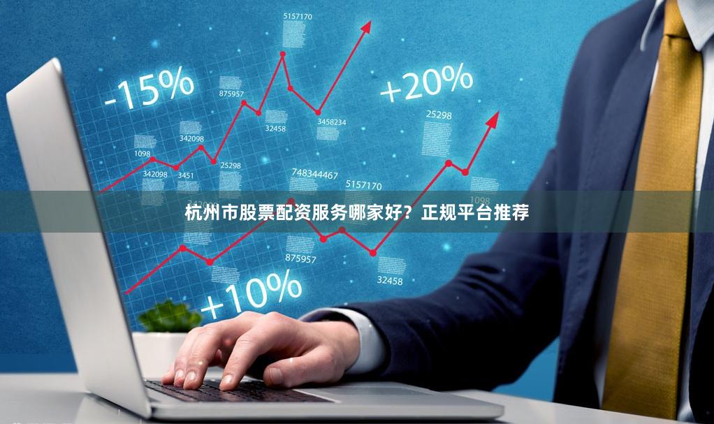 杭州市股票配资服务哪家好？正规平台推荐