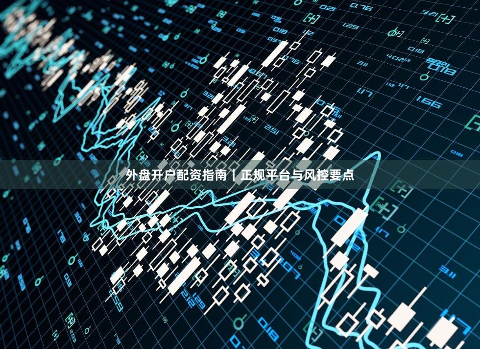 外盘开户配资指南｜正规平台与风控要点