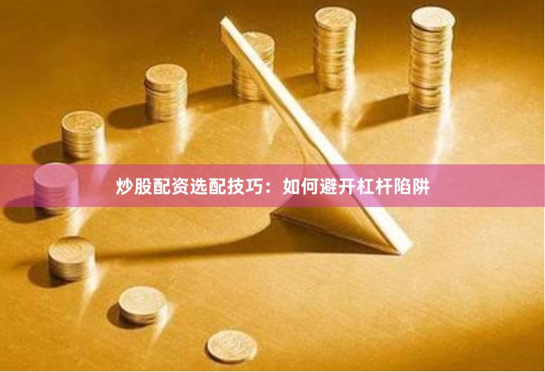 炒股配资选配技巧：如何避开杠杆陷阱