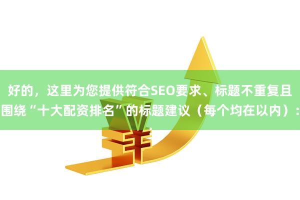 好的，这里为您提供符合SEO要求、标题不重复且围绕“十大配资排名”的标题建议（每个均在以内）：