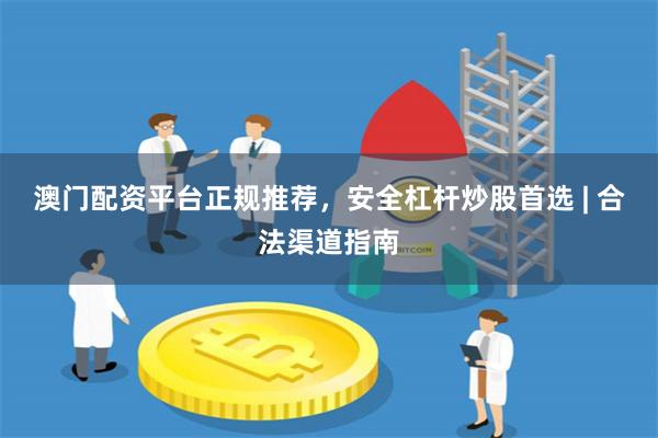 澳门配资平台正规推荐，安全杠杆炒股首选 | 合法渠道指南